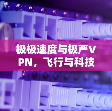 极极速度与极严VPN，飞行与科技的完美融合