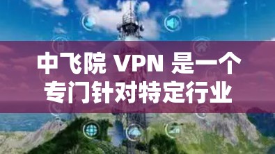 中飞院 VPN 是一个专门针对特定行业的VPN服务，如金融、医疗、教育等。为了购买和使用中飞院 VPN，请按照以下步骤进行