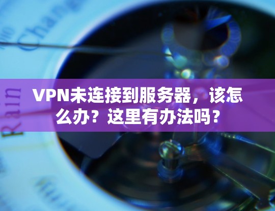 VPN未连接到服务器，该怎么办？这里有办法吗？
