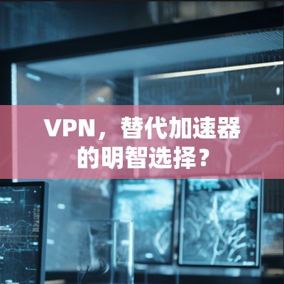 VPN,替代加速器的明智选择? VPN,替代加速器的明智选择?
