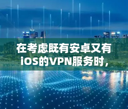 在考虑既有安卓又有iOS的VPN服务时，以下是一个结构化的总结和推荐方案