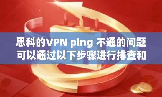 思科的VPN ping 不通的问题可以通过以下步骤进行排查和解决