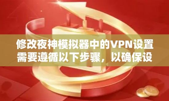 修改夜神模拟器中的VPN设置需要遵循以下步骤，以确保设置正确且安全