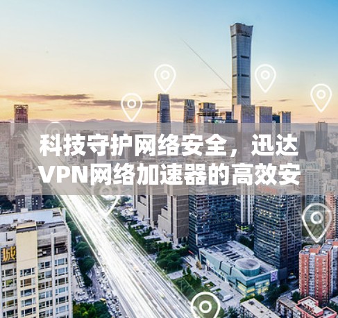 科技守护网络安全，迅达VPN网络加速器的高效安全策略
