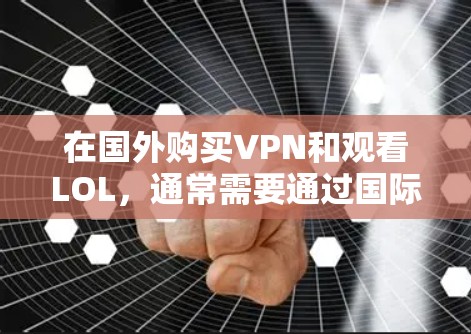 在国外购买VPN和观看LOL，通常需要通过国际网络或VPN服务来实现。以下是一些步骤和建议，帮助您在国外进行VPN购买和使用LOL