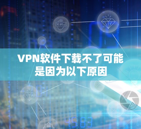 VPN软件下载不了可能是因为以下原因