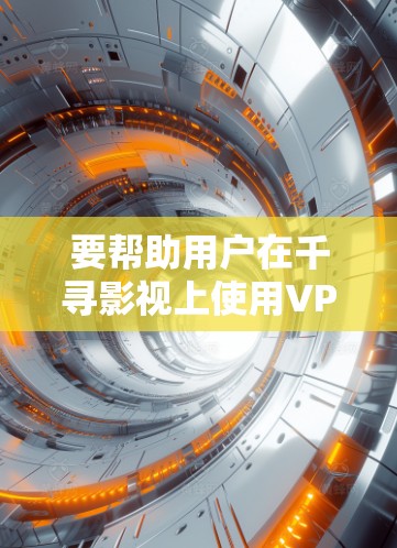要帮助用户在千寻影视上使用VPN,以下是一些步骤和建议 要帮助用户在千寻影视上使用VPN,以下是一些步骤和建议