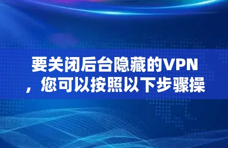 要关闭后台隐藏的VPN，您可以按照以下步骤操作