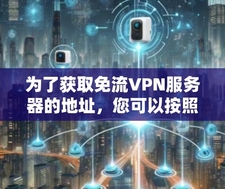 为了获取免流VPN服务器的地址，您可以按照以下步骤进行