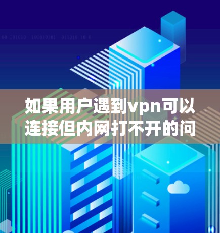 如果用户遇到vpn可以连接但内网打不开的问题，可能需要从内网的防火墙、网络设备配置、协议设置等方面进行检查和调整。以下是分步的解决方案