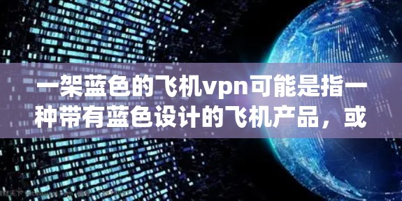 一架蓝色的飞机vpn可能是指一种带有蓝色设计的飞机产品，或者是某种高科技产品中的蓝色标记。以下是对这种产品的可能解释和建议