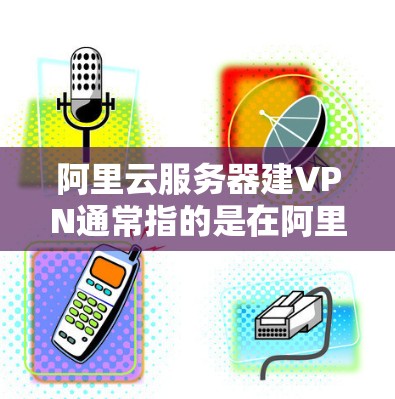 阿里云服务器建VPN通常指的是在阿里云服务器上实现云服务器与内部VPN（如阿里云提供的云VPN）的配置。以下是一个详细的配置步骤，帮助你在阿里云服务器上实现服务器与内部VPN的配置