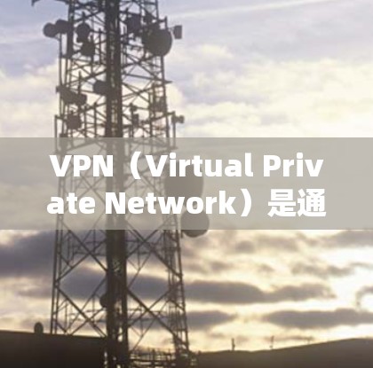 VPN（Virtual Private Network）是通过网络手段将内部网络与外部互联网连接起来的技术，用于保护个人数据的安全。以下是几种常见的VPN服务下载地址和使用方法