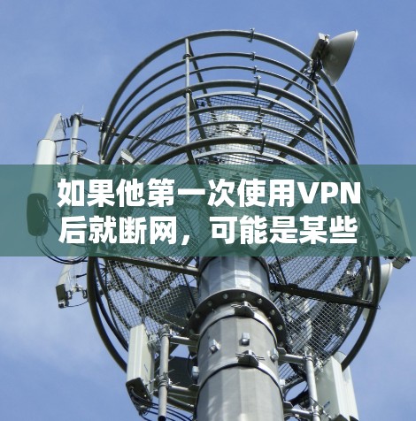 如果他第一次使用VPN后就断网，可能是某些设置或协议问题导致的。以下是一些可能的原因和解决方法