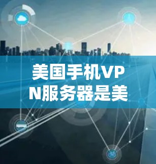 美国手机VPN服务器是美国政府在管理国家安全、数据加密和国际互联网传输方面的重要组成部分。以下是这些服务器的主要功能和情况