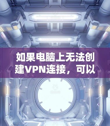 如果电脑上无法创建VPN连接，可以按照以下步骤逐步排查和解决问题