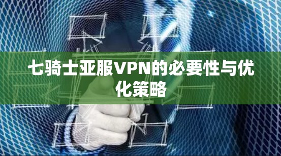 七骑士亚服VPN的必要性与优化策略