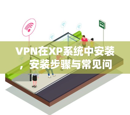 VPN在XP系统中安装，安装步骤与常见问题解析