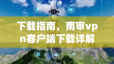 下载指南，南审vpn客户端下载详解
