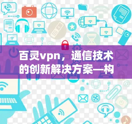百灵vpn，通信技术的创新解决方案—构建高效可靠的网络环境