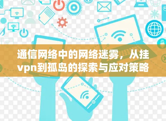 通信网络中的网络迷雾，从挂vpn到孤岛的探索与应对策略