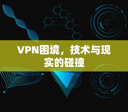VPN困境，技术与现实的碰撞