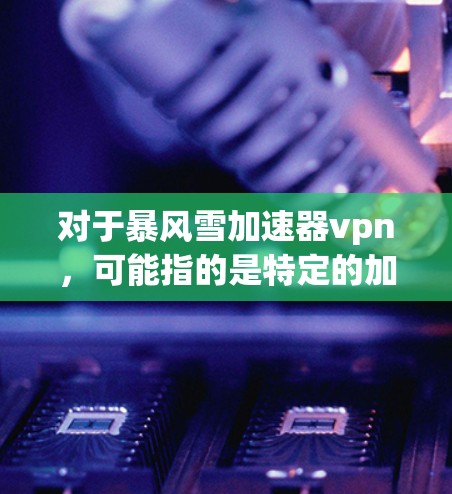 对于暴风雪加速器vpn，可能指的是特定的加速软件或工具，但具体细节可能因平台而异。以下是一些常见的加速器软件和工具，可以帮助您提升网络连接速度