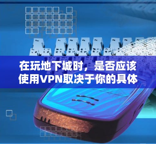 在玩地下城时，是否应该使用VPN取决于你的具体需求和情况。以下是一些综合考虑因素，帮助你做出明智的选择