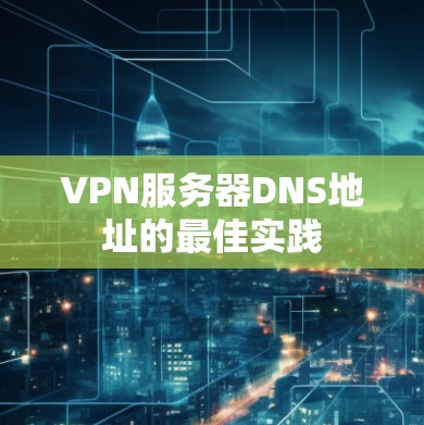 VPN服务器DNS地址的最佳实践 VPN服务器DNS地址的最佳实践