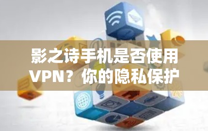影之诗手机是否使用VPN？你的隐私保护需要考虑了