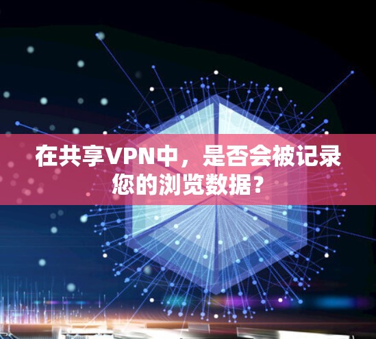 在共享VPN中，是否会被记录您的浏览数据？
