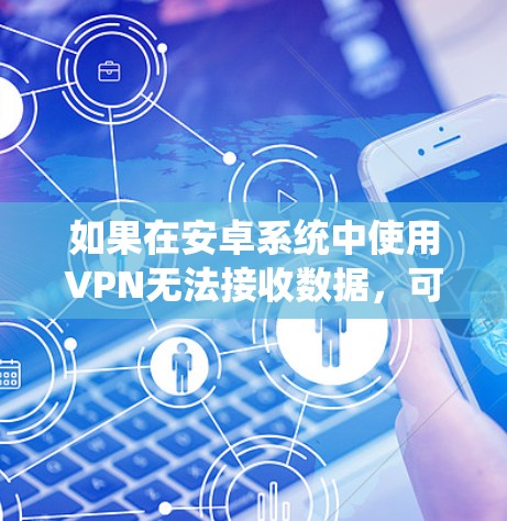 如果在安卓系统中使用VPN无法接收数据，可能是由于多种原因导致的，以下是一些可能的原因和解决方法