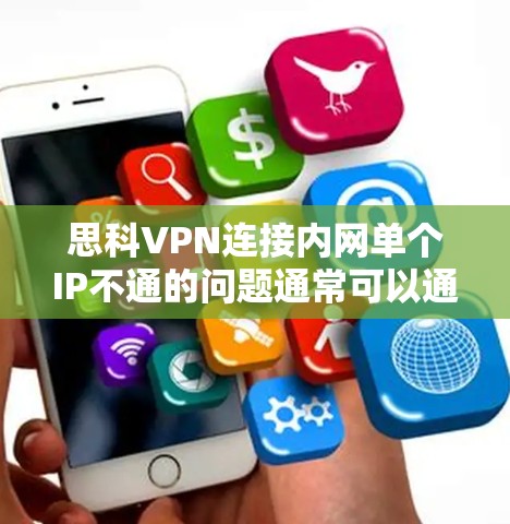 思科VPN连接内网单个IP不通的问题通常可以通过以下步骤进行排查和解决