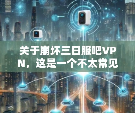 关于崩坏三日服吧VPN，这是一个不太常见且可能带有负面含义的用语。如果您指的是限时三日VPN，建议您考虑以下几点