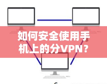 如何安全使用手机上的分VPN？教程指南，分VPN安全使用必修课