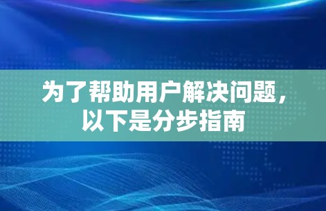 为了帮助用户解决问题，以下是分步指南