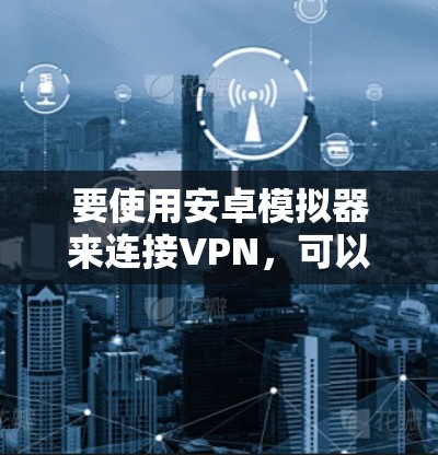 要使用安卓模拟器来连接VPN，可以按照以下步骤进行