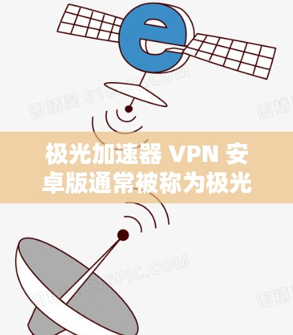 极光加速器 VPN 安卓版通常被称为极光加速器 VPN，它能够同时提供加速和VPN功能。以下是该应用的下载链接和一些关键信息