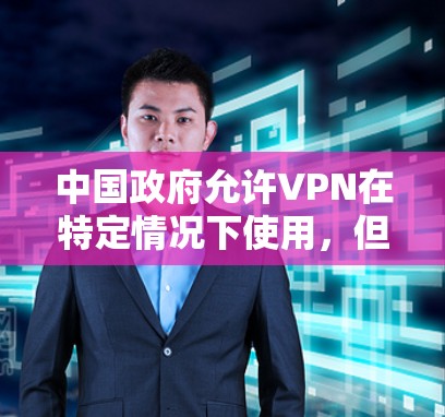 中国政府允许VPN在特定情况下使用，但根据相关法律法规，包括网络安全法等，中国在互联网服务提供方面有一定的监管和限制。以下是一些关键点