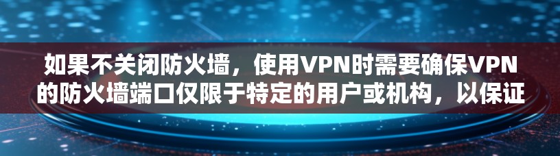 如果不关闭防火墙，使用VPN时需要确保VPN的防火墙端口仅限于特定的用户或机构，以保证安全性和合规性。以下是步骤指南