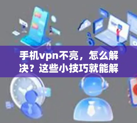 手机vpn不亮，怎么解决？这些小技巧就能解决