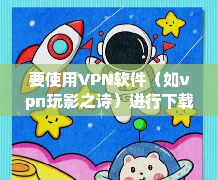 要使用VPN软件（如vpn玩影之诗）进行下载或安装，您可以按照以下步骤操作