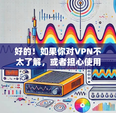 好的！如果你对VPN不太了解，或者担心使用后出现问题，我可以为你提供一些基础信息和建议。以下是关于VPN的一些关键点