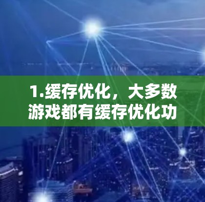 1.缓存优化，大多数游戏都有缓存优化功能，可以让游戏在下载时更快速地加载，避免延迟。你可以尝试使用缓存优化工具来调整缓存大小，以减少延迟