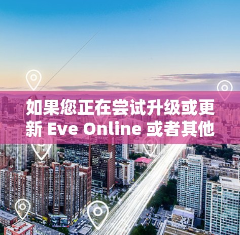 如果您正在尝试升级或更新 Eve Online 或者其他类似服务的VPN，以下是一些建议和注意事项，以确保您能够顺利完成升级并安全地访问目标网站