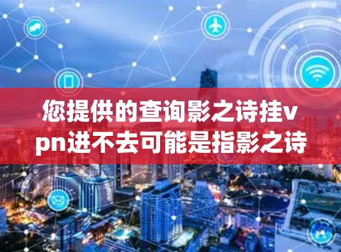 您提供的查询影之诗挂vpn进不去可能是指影之诗在挂VPN（如VPN、VPN协议或加密网络）中无法进入。这种问题可能与以下原因有关
