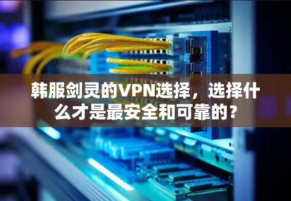 韩服剑灵的VPN选择，选择什么才是最安全和可靠的？
