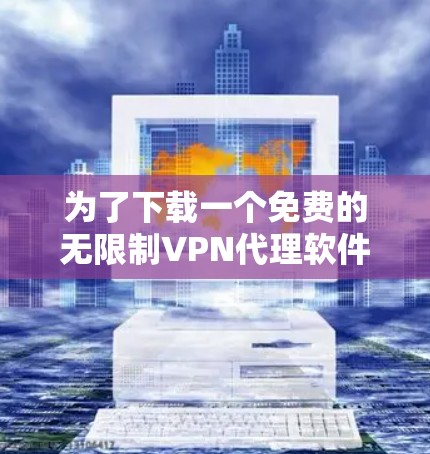 为了下载一个免费的无限制VPN代理软件，您可以按照以下步骤进行