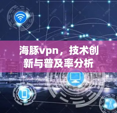 海豚vpn，技术创新与普及率分析