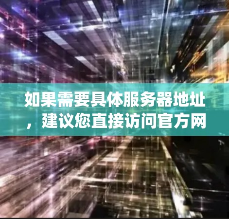 如果需要具体服务器地址，建议您直接访问官方网站，因为这些信息通常会公开在公告或官方文档中。同时，您也可以通过可靠的VPN服务器资源网站访问雷速vpn服务，以获取更多配置选项和使用体验